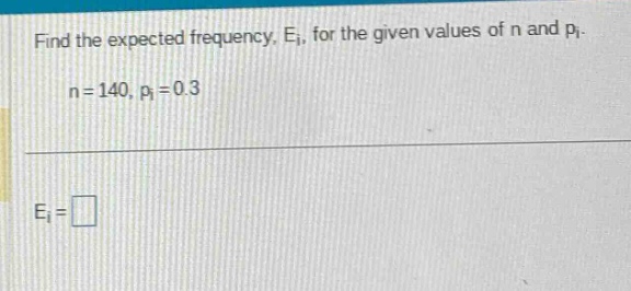 find the expected frequency, $e_{i}$, for the given values of $n$ and $p_{i}$. $n = 140, p_{i}=0.3$ $e_{i}=square$