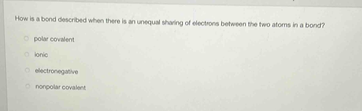 how is a bond described when there is an unequal sharing of electrons between the two atoms in a bond?\npolar covalent\nionic\nelectronegative\nnonpolar covalent