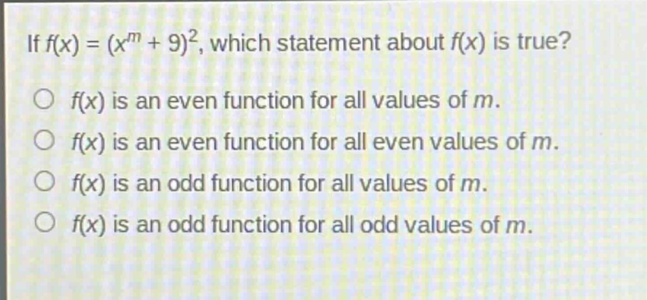 if $f(x)=(x^{m}+9)^{2}$, which statement about $f(x)$ is true?\n$f(x)$ is an even function for all values of $m$.\n$f(x)$ is an even function for all even values of $m$.\n$f(x)$ is an odd function for all values of $m$.\n$f(x)$ is an odd function for all odd values of $m$.