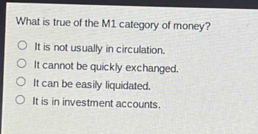 what is true of the m1 category of money?\no it is not usually in circulation.\no it cannot be quickly exchanged.\no it can be easily liquidated.\no it is in investment accounts.