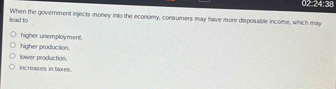 when the government injects money into the economy, consumers may have more disposable income, which may lead to\nhigher unemployment.\nhigher production.\nlower production.\nincreases in taxes.