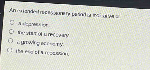 an extended recessionary period is indicative of\n○ a depression.\n○ the start of a recovery.\n○ a growing economy.\n○ the end of a recession.