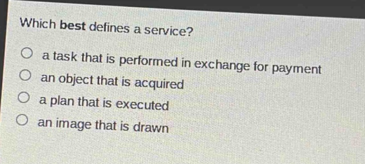 which best defines a service?\n○ a task that is performed in exchange for payment\n○ an object that is acquired\n○ a plan that is executed\n○ an image that is drawn