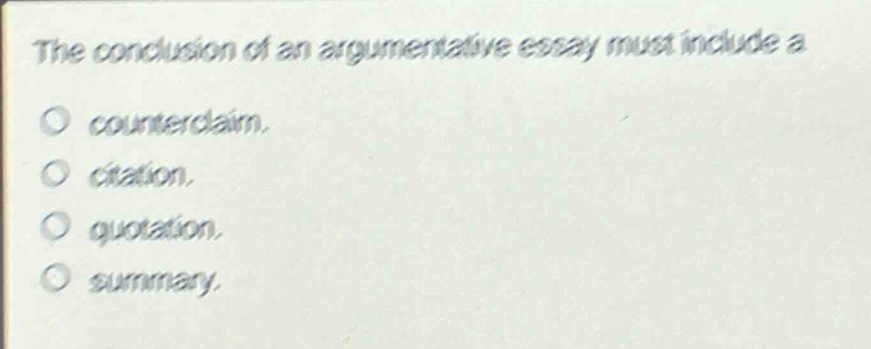 the conclusion of an argumentative essay must include a\no counterclaim.\no citation.\no quotation.\no summary.