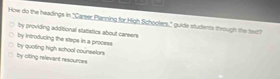 how do the headings in \career planning for high schoolers.\ guide students through the text?\nby providing additional statistics about careers\nby introducing the steps in a process\nby quoting high school counselors\nby citing relevant resources