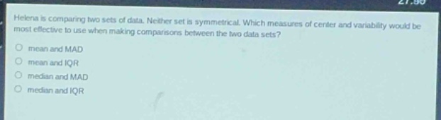 helena is comparing two sets of data. neither set is symmetrical. which measures of center and variability would be most effective to use when making comparisons between the two data sets?\nmean and mad\nmean and iqr\nmedian and mad\nmedian and iqr