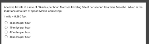 aneesha travels at a rate of 50 miles per hour. morris is traveling 3 feet per second less than aneesha. which is the most accurate rate of speed morris is traveling?\n1 mile = 5,280 feet\n45 miles per hour\n46 miles per hour\n47 miles per hour\n48 miles per hour