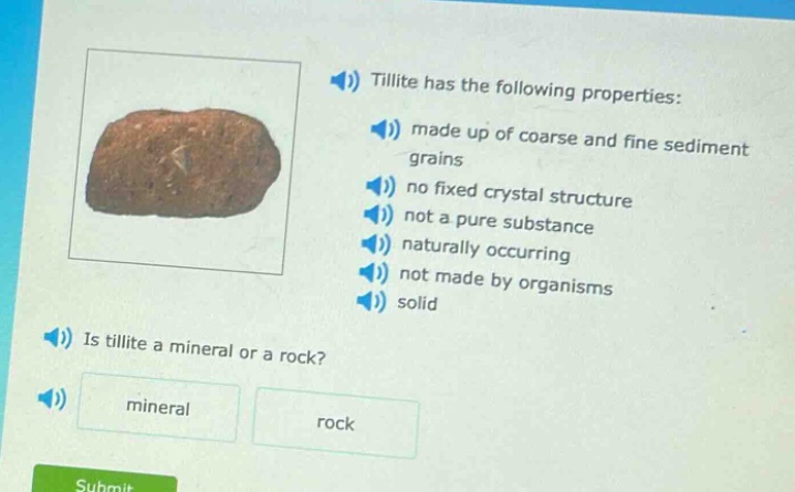 tillite has the following properties: made up of coarse and fine sediment grains no fixed crystal structure not a pure substance naturally occurring not made by organisms solid is tillite a mineral or a rock? mineral rock
