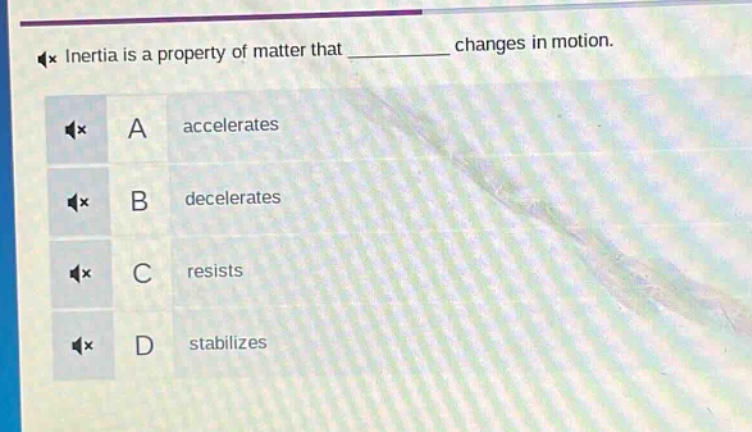 inertia is a property of matter that ______ changes in motion.\na accelerates\nb decelerates\nc resists\nd stabilizes