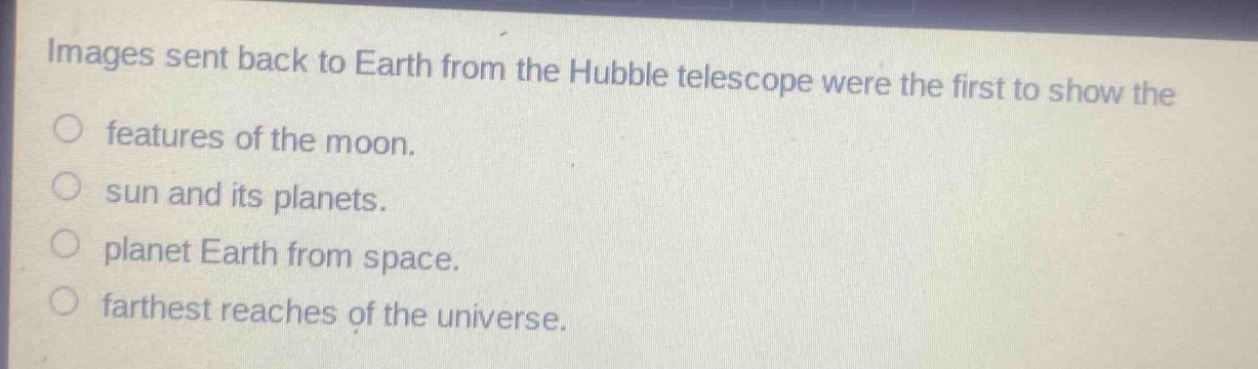 images sent back to earth from the hubble telescope were the first to show the\nfeatures of the moon.\nsun and its planets.\nplanet earth from space.\nfarthest reaches of the universe.