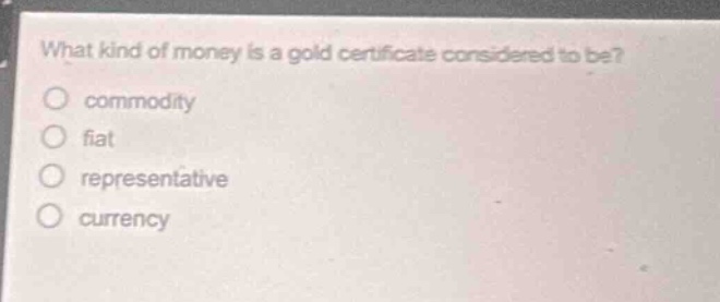 what kind of money is a gold certificate considered to be?\ncommodity\nfiat\nrepresentative\ncurrency