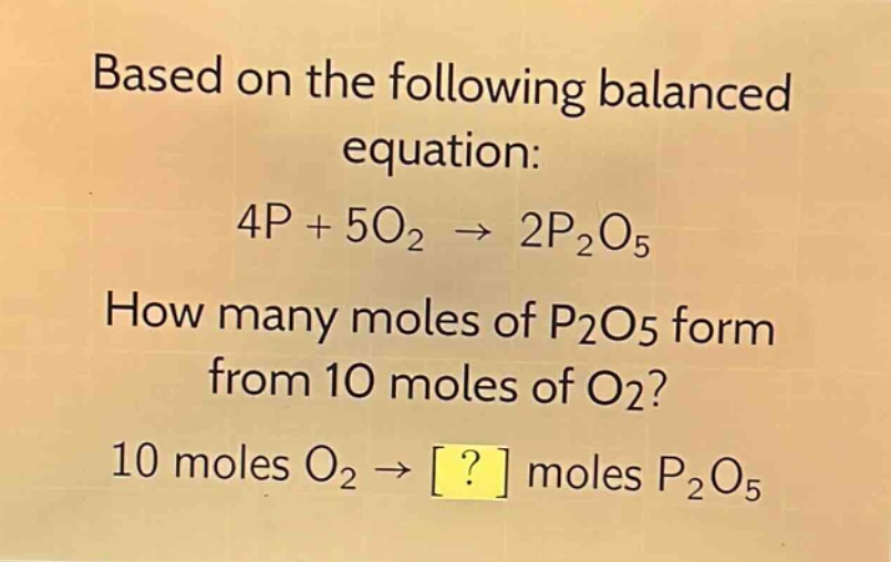 based on the following balanced equation: 4p + 5o₂ → 2p₂o₅ how many moles of p₂o₅ form from 10 moles of o₂? 10 moles o₂ → ? moles p₂o₅