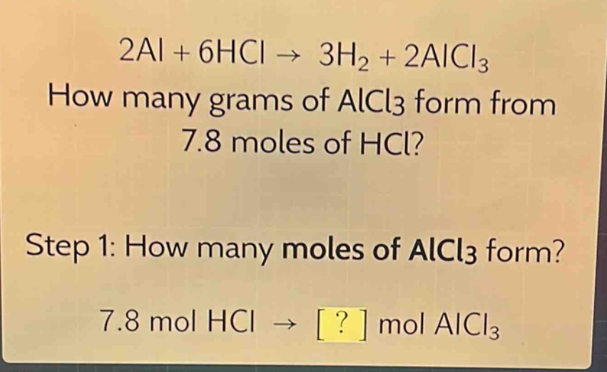 2al + 6hcl → 3h₂ + 2alcl₃\nhow many grams of alcl₃ form from 7.8 moles of hcl?\nstep 1: how many moles of alcl₃ form?\n7.8 mol hcl → ? mol alcl₃