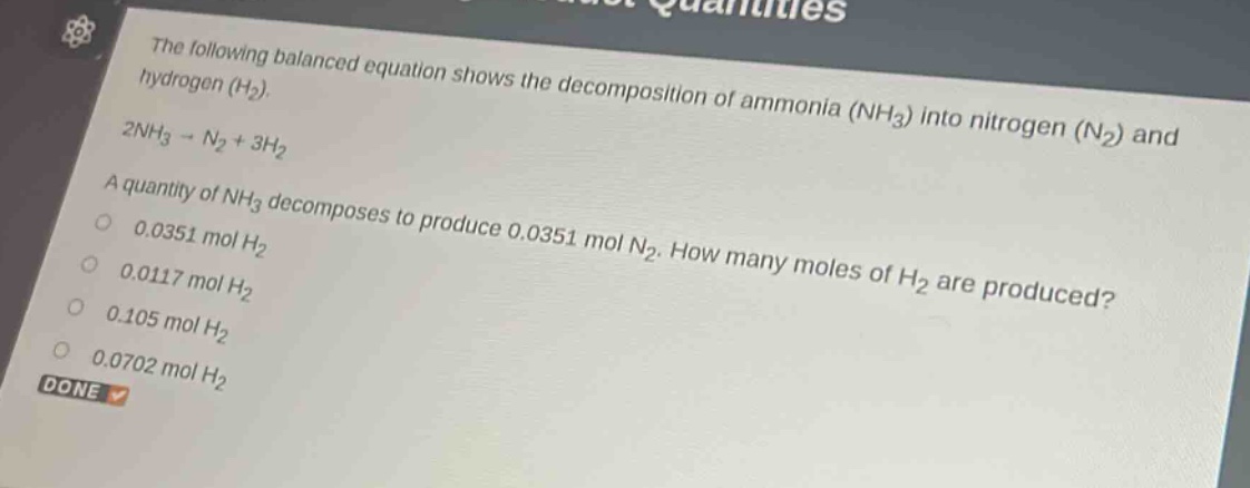 the following balanced equation shows the decomposition of ammonia (nh₃) into nitrogen (n₂) and hydrogen (h₂). 2nh₃ → n₂ + 3h₂. a quantity of nh₃ decomposes to produce 0.0351 mol n₂. how many moles of h₂ are produced? 0.0351 mol h₂ 0.0117 mol h₂ 0.105 mol h₂ 0.0702 mol h₂ done