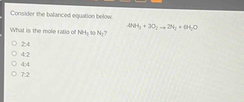 consider the balanced equation below.\nwhat is the mole ratio of nh₃ to n₂?\n4nh₃ + 3o₂ → 2n₂ + 6h₂o\n2:4\n4:2\n4:4\n7:2
