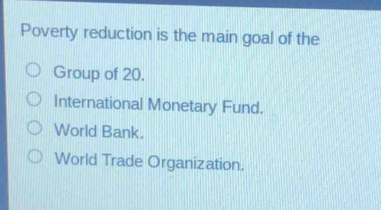 poverty reduction is the main goal of the\ngroup of 20.\ninternational monetary fund.\nworld bank.\nworld trade organization.