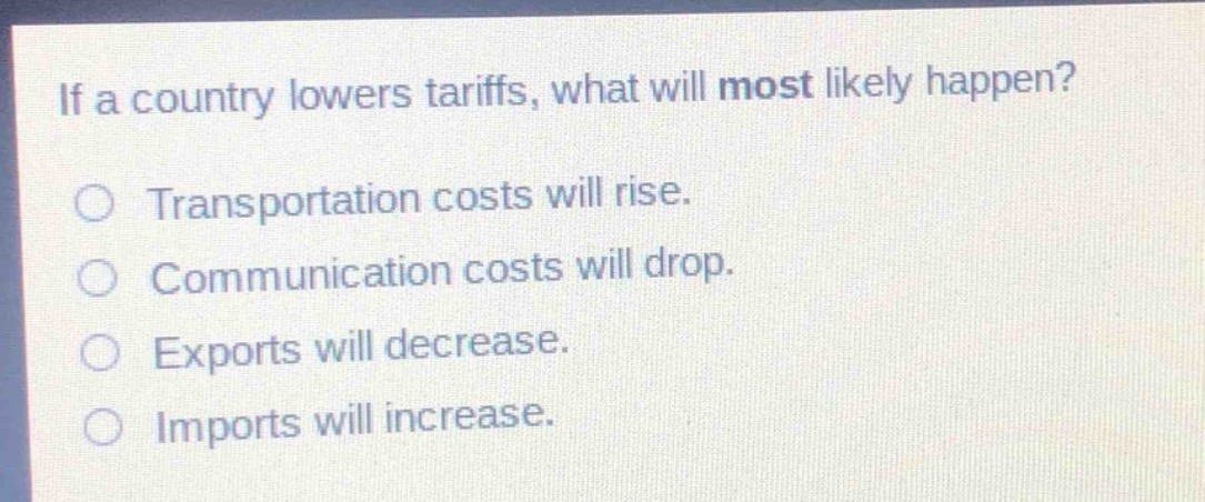 if a country lowers tariffs, what will most likely happen?\no transportation costs will rise.\no communication costs will drop.\no exports will decrease.\no imports will increase.