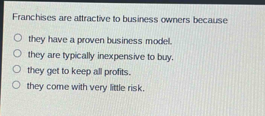 franchises are attractive to business owners because they have a proven business model. they are typically inexpensive to buy. they get to keep all profits. they come with very little risk.