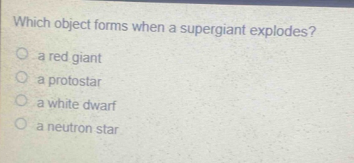 which object forms when a supergiant explodes?\n a red giant\n a protostar\n a white dwarf\n a neutron star