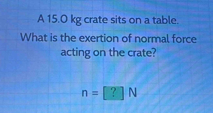 a 15.0 kg crate sits on a table. what is the exertion of normal force acting on the crate? n = ? n
