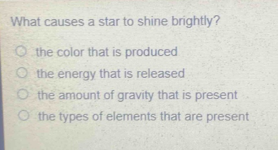 what causes a star to shine brightly?\no the color that is produced\no the energy that is released\no the amount of gravity that is present\no the types of elements that are present