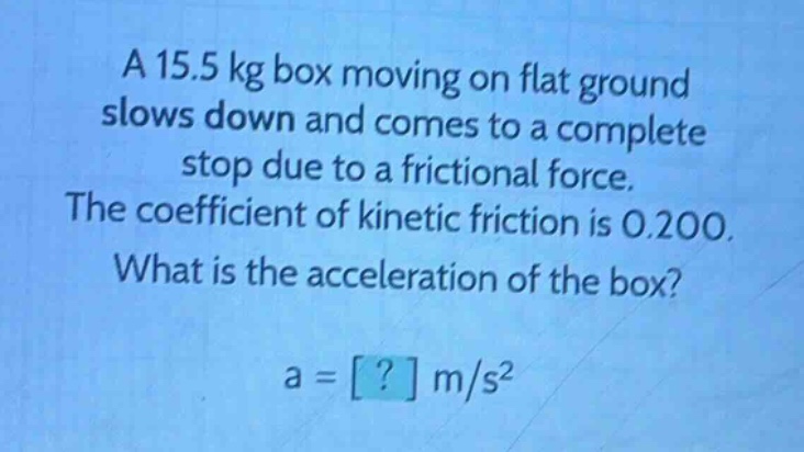 a 15.5 kg box moving on flat ground slows down and comes to a complete stop due to a frictional force. the coefficient of kinetic friction is 0.200. what is the acceleration of the box? a = ? m/s²