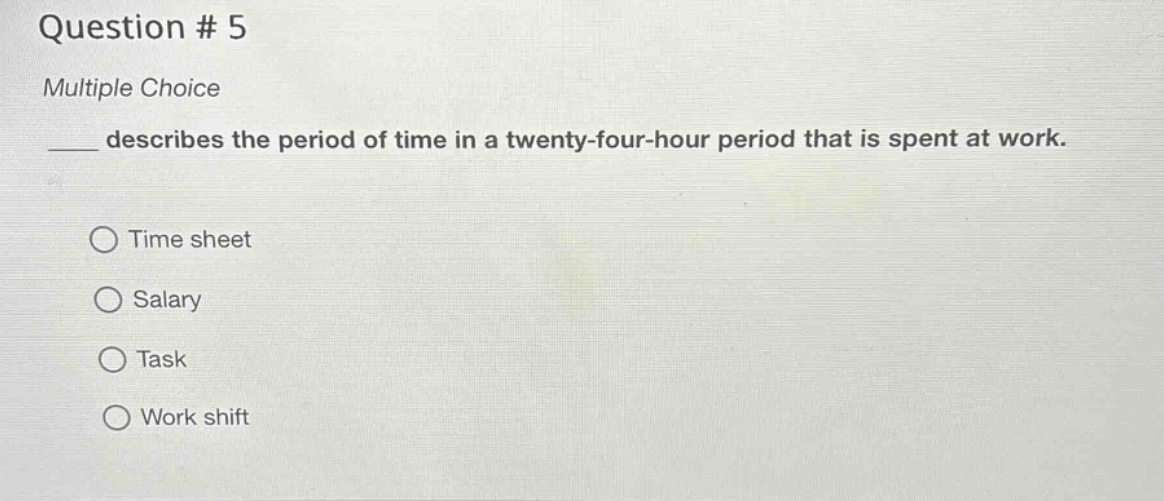 question # 5\nmultiple choice\n____ describes the period of time in a twenty - four - hour period that is spent at work.\n○ time sheet\n○ salary\n○ task\n○ work shift