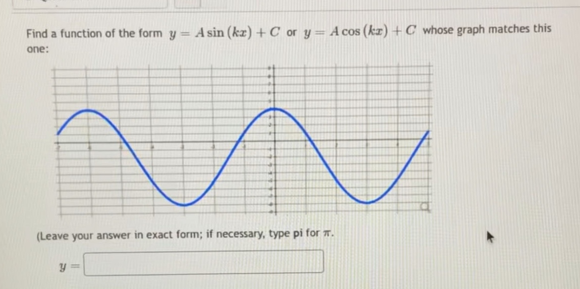find a function of the form (y = asin(kx)+c) or (y = acos(kx)+c) whose graph matches this one: (leave your answer in exact form; if necessary, type pi for (pi). (y=)