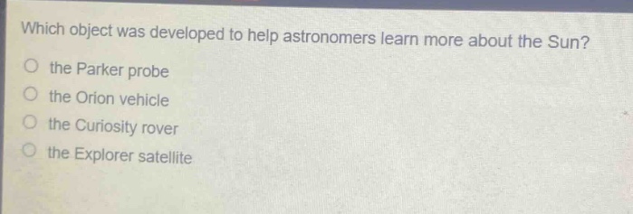 which object was developed to help astronomers learn more about the sun?\n the parker probe\n the orion vehicle\n the curiosity rover\n the explorer satellite