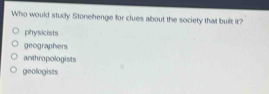 who would study stonehenge for clues about the society that built it?\nphysicists\ngeographers\nanthropologists\ngeologists