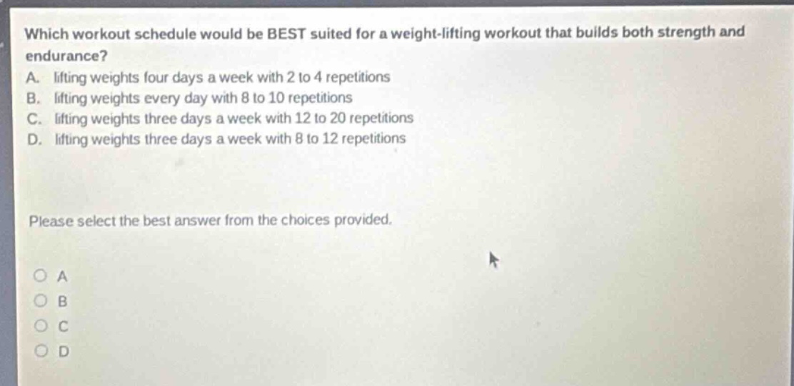 which workout schedule would be best suited for a weight - lifting workout that builds both strength and endurance?\na. lifting weights four days a week with 2 to 4 repetitions\nb. lifting weights every day with 8 to 10 repetitions\nc. lifting weights three days a week with 12 to 20 repetitions\nd. lifting weights three days a week with 8 to 12 repetitions\nplease select the best answer from the choices provided.\n○ a\n○ b\n○ c\n○ d