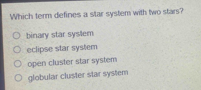 which term defines a star system with two stars?\n○ binary star system\n○ eclipse star system\n○ open cluster star system\n○ globular cluster star system