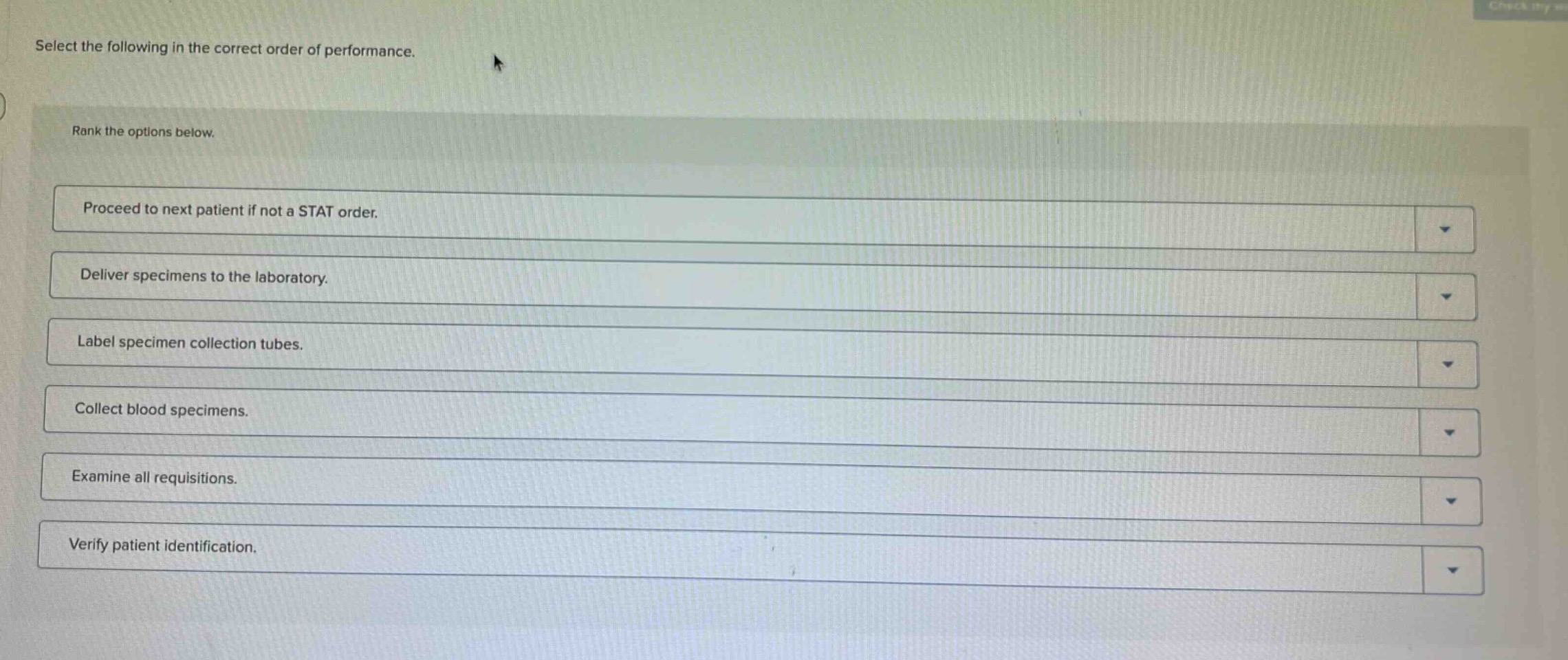select the following in the correct order of performance.\nrank the options below.\nproceed to next patient if not a stat order.\ndeliver specimens to the laboratory.\nlabel specimen collection tubes.\ncollect blood specimens.\nexamine all requisitions.\nverify patient identification.