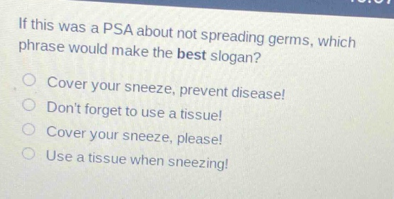 if this was a psa about not spreading germs, which phrase would make the best slogan?\ncover your sneeze, prevent disease!\ndont forget to use a tissue!\ncover your sneeze, please!\nuse a tissue when sneezing!