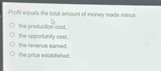 profit equals the total amount of money made minus\n○ the production cost.\n○ the opportunity cost.\n○ the revenue earned.\n○ the price established.