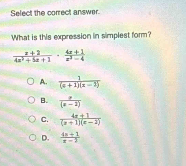 select the correct answer.\nwhat is this expression in simplest form?\n$\frac{x + 2}{4x^{2}+5x + 1}cdot\frac{4x + 1}{x^{2}-4}$\na. $\frac{1}{(x + 1)(x - 2)}$\nb. $\frac{x}{(x - 2)}$\nc. $\frac{4x + 1}{(x + 1)(x - 2)}$\nd. $\frac{4x + 1}{x - 2}$