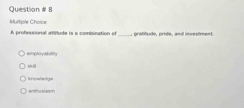 question # 8\nmultiple choice\na professional attitude is a combination of _____, gratitude, pride, and investment.\nemployability\nskill\nknowledge\nenthusiasm