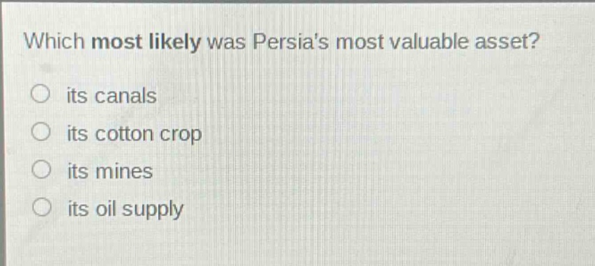 which most likely was persias most valuable asset?\nits canals\nits cotton crop\nits mines\nits oil supply