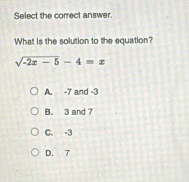 select the correct answer.\nwhat is the solution to the equation?\n$sqrt{-2x - 5}-4 = x$\na. -7 and -3\nb. 3 and 7\nc. -3\nd. 7