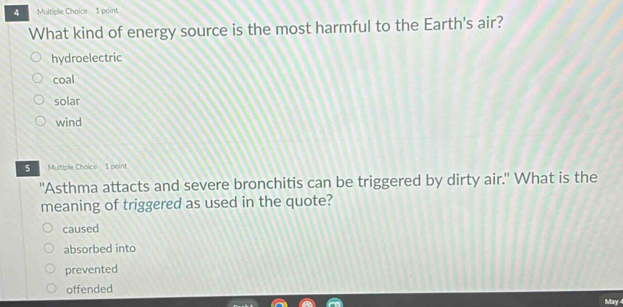 4 multiple choice 1 point what kind of energy source is the most harmful to the earths air? hydroelectric coal solar wind 5 multiple choice 1 point \asthma attacks and severe bronchitis can be triggered by dirty air.\ what is the meaning of triggered as used in the quote? caused absorbed into prevented offended