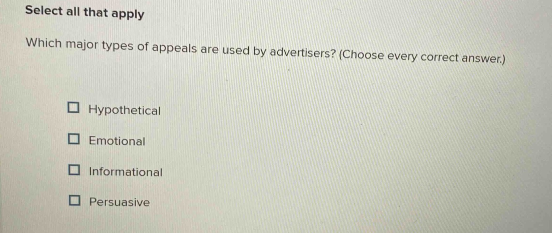 select all that apply\nwhich major types of appeals are used by advertisers? (choose every correct answer.)\n□ hypothetical\n□ emotional\n□ informational\n□ persuasive