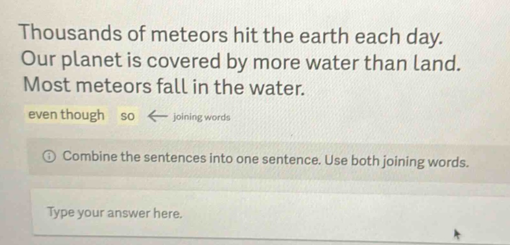 thousands of meteors hit the earth each day. our planet is covered by more water than land. most meteors fall in the water. even though so ← joining words ① combine the sentences into one sentence. use both joining words. type your answer here.