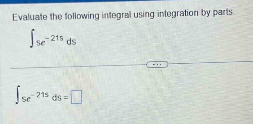 evaluate the following integral using integration by parts.\n int se^{-21s} ds \n int se^{-21s} ds=square