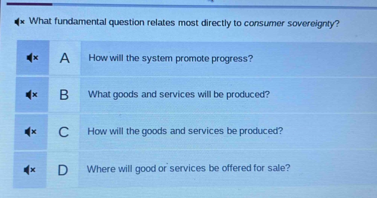 what fundamental question relates most directly to consumer sovereignty?\na how will the system promote progress?\nb what goods and services will be produced?\nc how will the goods and services be produced?\nd where will good or services be offered for sale?