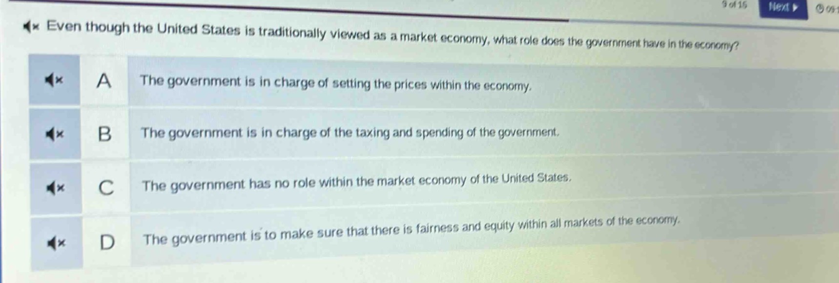 even though the united states is traditionally viewed as a market economy, what role does the government have in the economy?\na the government is in charge of setting the prices within the economy.\nb the government is in charge of the taxing and spending of the government.\nc the government has no role within the market economy of the united states.\nd the government is to make sure that there is fairness and equity within all markets of the economy.