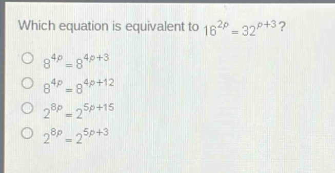 which equation is equivalent to $16^{2p}=32^{p + 3}$?\n$8^{4p}=8^{4p+3}$\n$8^{4p}=8^{4p + 12}$\n$2^{8p}=2^{5p+15}$\n$2^{8p}=2^{5p+3}$