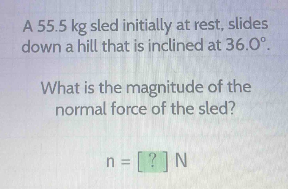 a 55.5 kg sled initially at rest, slides down a hill that is inclined at 36.0°. what is the magnitude of the normal force of the sled? n = ? n