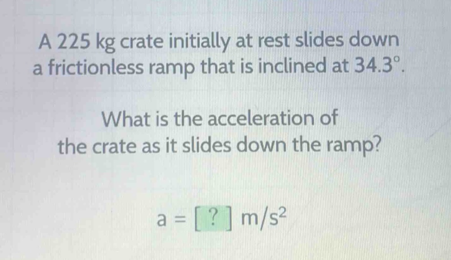 a 225 kg crate initially at rest slides down a frictionless ramp that is inclined at 34.3°. what is the acceleration of the crate as it slides down the ramp? a = ? m/s²