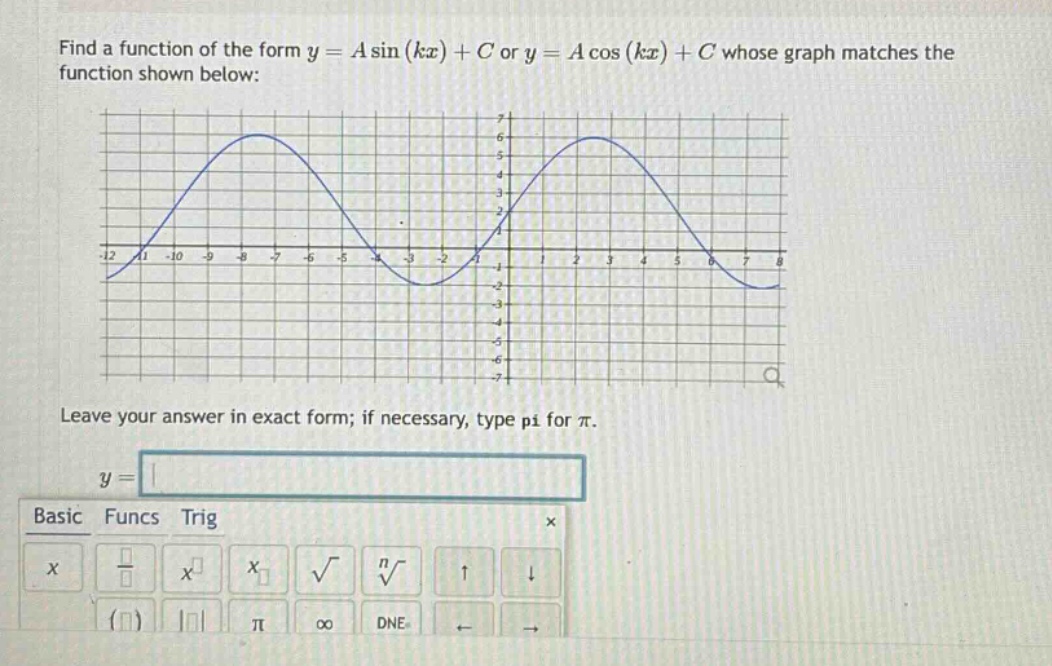 find a function of the form $y = asin(kx)+c$ or $y = acos(kx)+c$ whose graph matches the function shown below: leave your answer in exact form; if necessary, type pi for $pi$. $y = $