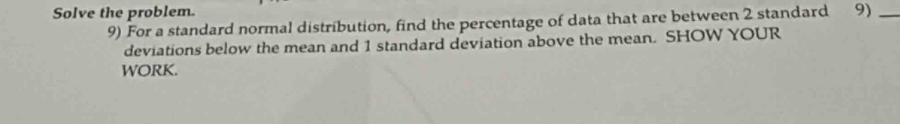 solve the problem. 9) for a standard normal distribution, find the percentage of data that are between 2 standard deviations below the mean and 1 standard deviation above the mean. show your work.